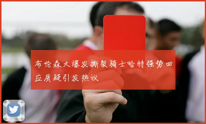 布伦森大爆发撕裂骑士哈特强势回应质疑引发热议