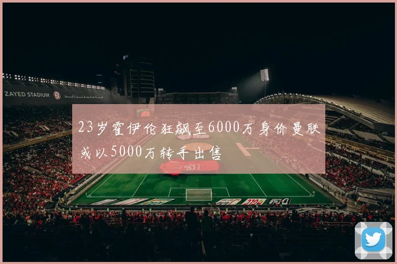 23岁霍伊伦狂飙至6000万身价曼联或以5000万转手出售