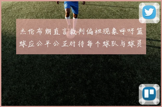 杰伦布朗直言裁判偏袒现象呼吁篮球应公平公正对待每个球队与球员