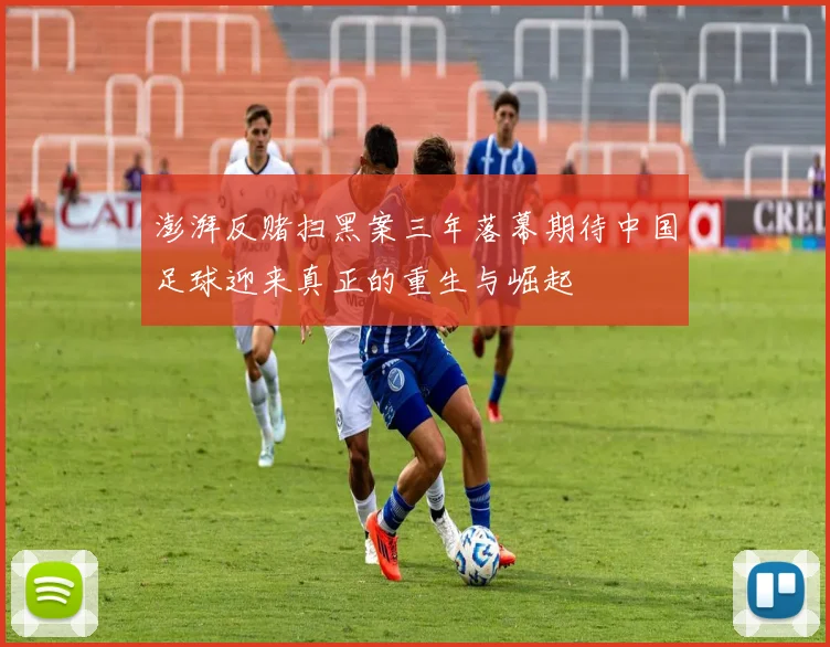 澎湃反赌扫黑案三年落幕期待中国足球迎来真正的重生与崛起