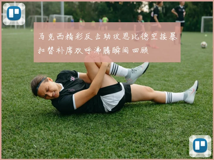 马克西精彩反击助攻恩比德空接暴扣替补席欢呼沸腾瞬间回顾