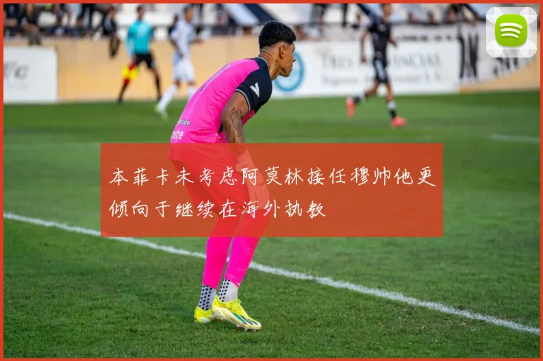 本菲卡未考虑阿莫林接任穆帅他更倾向于继续在海外执教