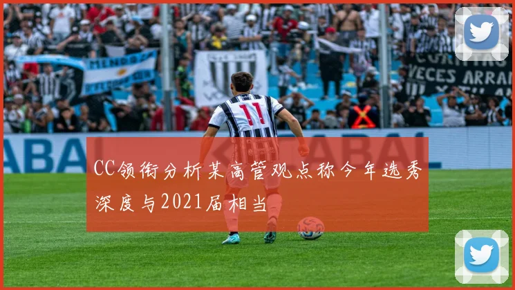 CC领衔分析某高管观点称今年选秀深度与2021届相当
