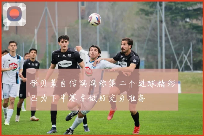 登贝莱自信满满称第二个进球精彩已为下半赛季做好充分准备