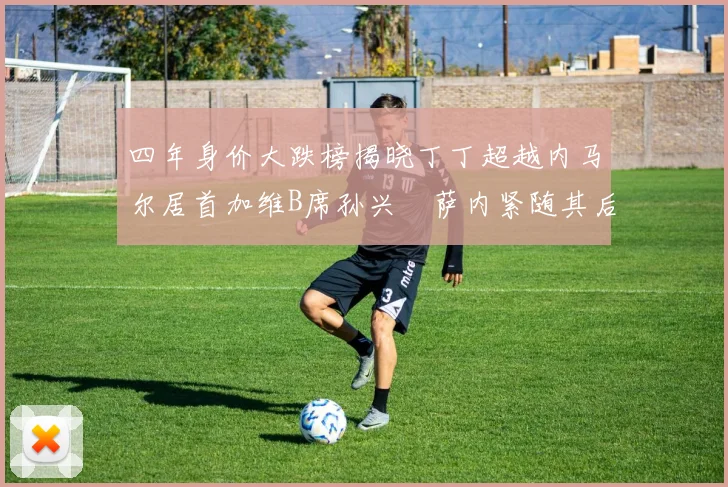 四年身价大跌榜揭晓丁丁超越内马尔居首加维B席孙兴慜萨内紧随其后