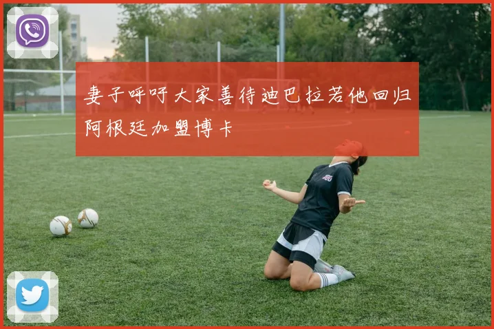 妻子呼吁大家善待迪巴拉若他回归阿根廷加盟博卡