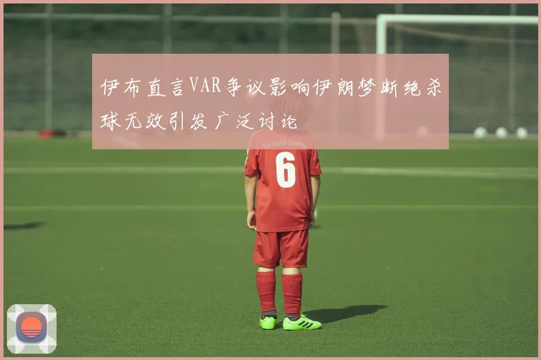 伊布直言VAR争议影响伊朗梦断绝杀球无效引发广泛讨论