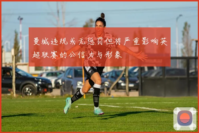 曼城违规或无惩罚但将严重影响英超联赛的公信力与形象