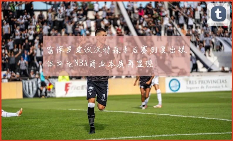 富保罗建议沃特森季后赛别复出媒体评论NBA商业本质再显现