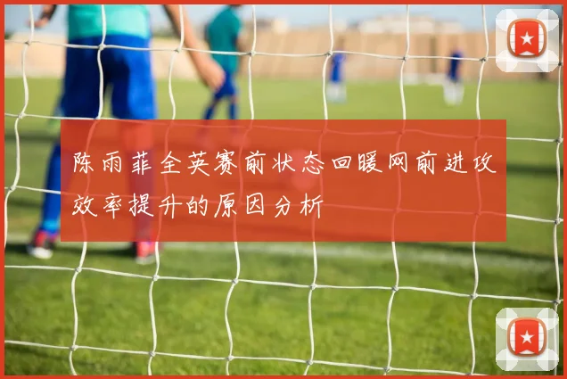 陈雨菲全英赛前状态回暖网前进攻效率提升的原因分析